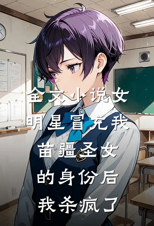 全文小说女明星冒充我苗疆圣女的身份后，我杀疯了