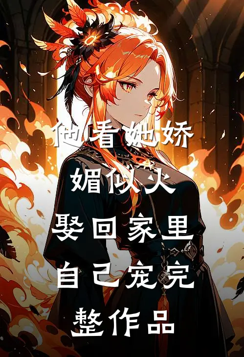 他看她娇媚似火，娶回家里自己宠完整作品