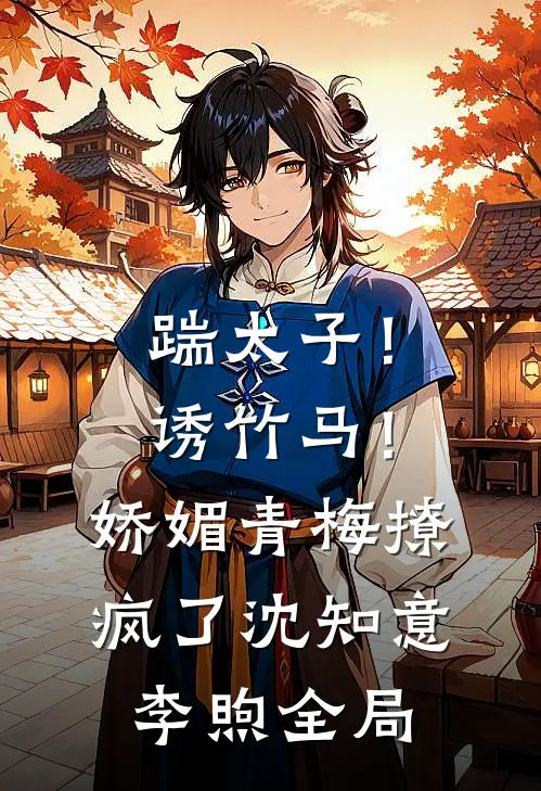 踹太子！诱竹马！娇媚青梅撩疯了沈知意李煦全局