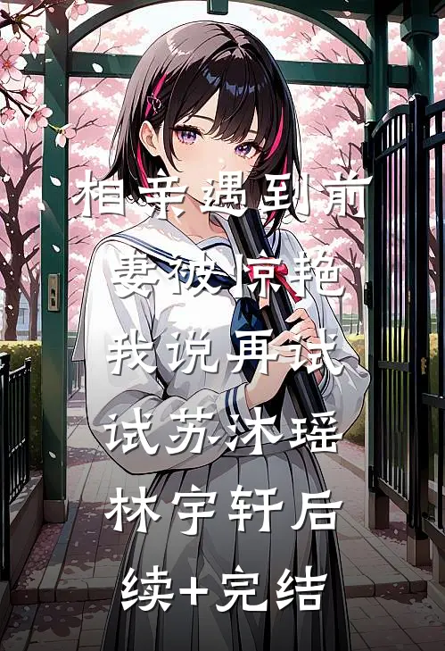 相亲遇到前妻被惊艳，我说再试试苏沐瑶林宇轩后续+完结
