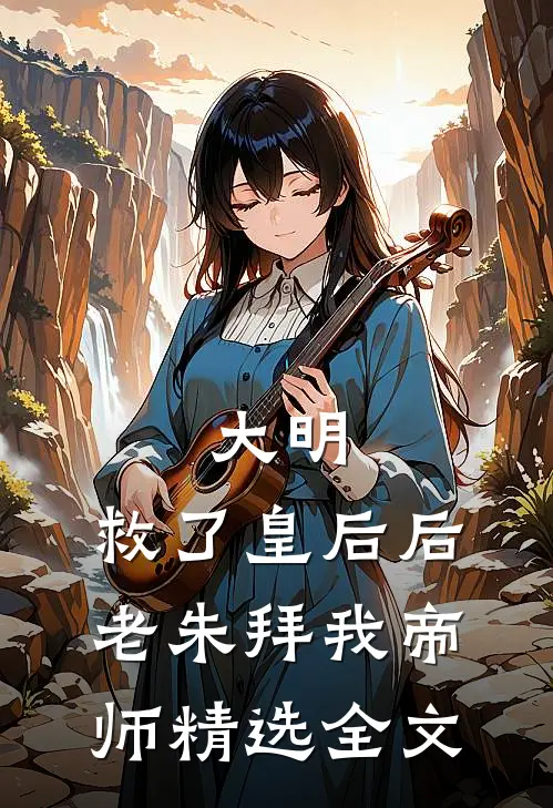 大明：救了皇后后，老朱拜我帝师精选全文