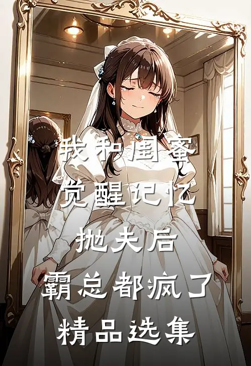 我和闺蜜觉醒记忆抛夫后，霸总都疯了精品选集