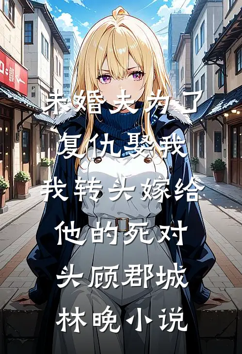 未婚夫为了复仇娶我，我转头嫁给他的死对头顾郡城林晚小说