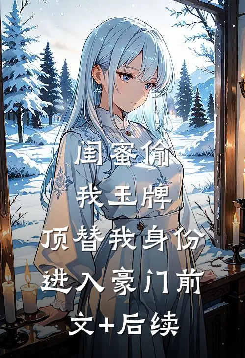 闺蜜偷我玉牌，顶替我身份进入豪门前文+后续