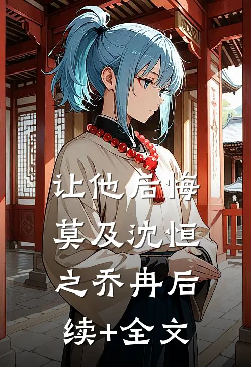 让他后悔莫及沈恒之乔冉后续+全文