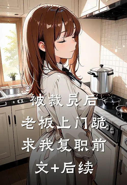 被裁员后，老板上门跪求我复职前文+后续