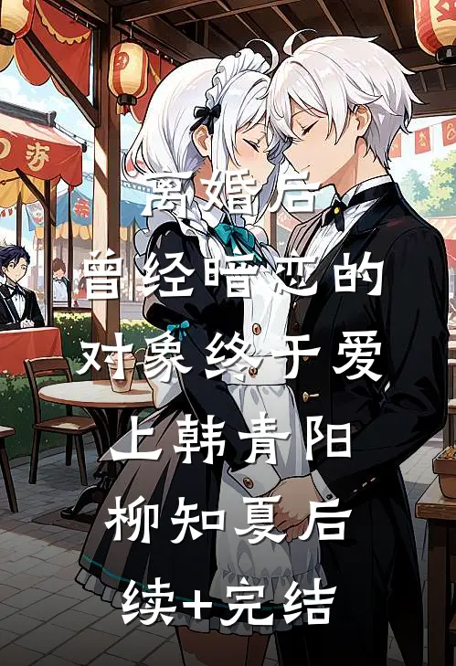 离婚后，曾经暗恋的对象终于爱上韩青阳柳知夏后续+完结