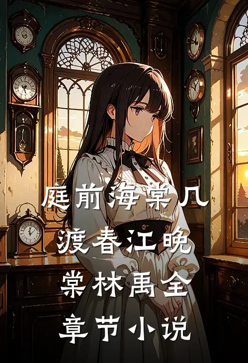 庭前海棠几渡春江晚棠林禹全章节小说