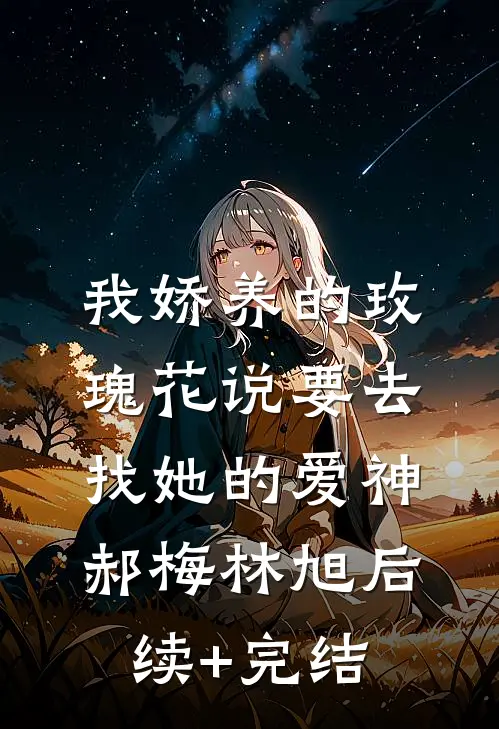 我娇养的“玫瑰”花说要去找她的爱神郝梅林旭后续+完结