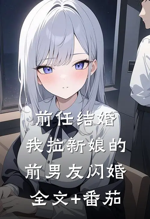 前任结婚，我拉新娘的前男友闪婚全文+番茄