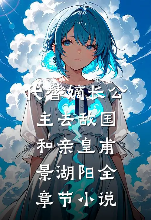 代替嫡长公主去敌国和亲皇甫景湖阳全章节小说