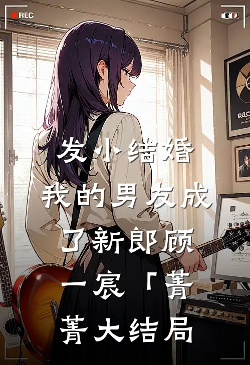 发小结婚，我的男友成了新郎顾一宸「菁菁大结局