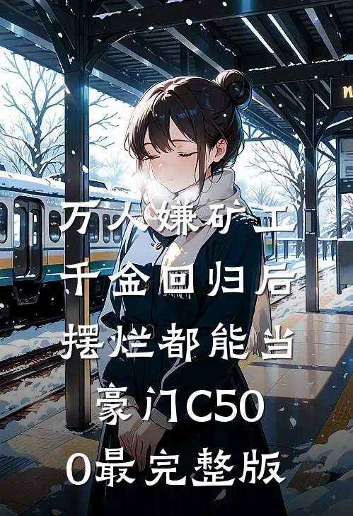 万人嫌矿工千金回归后，摆烂都能当豪门C500最完整版