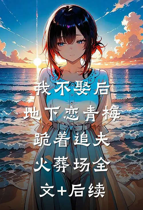 我不娶后，地下恋青梅跪着追夫火葬场全文+后续