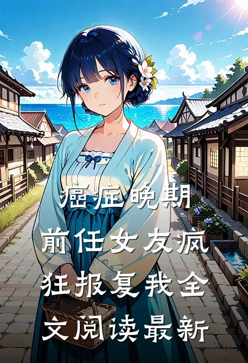 癌症晚期，前任女友疯狂报复我全文阅读最新