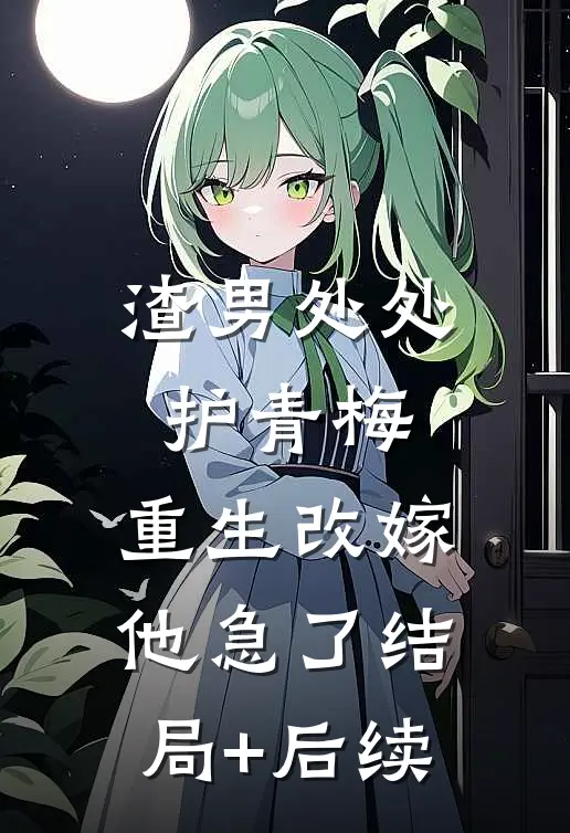渣男处处护青梅，重生改嫁他急了结局+后续