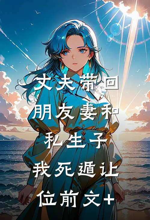 丈夫带回朋友妻和私生子，我死遁让位前文+