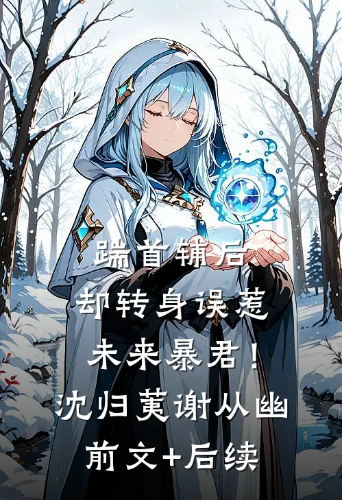 踹首辅后，却转身误惹未来暴君！沈归荑谢从幽前文+后续