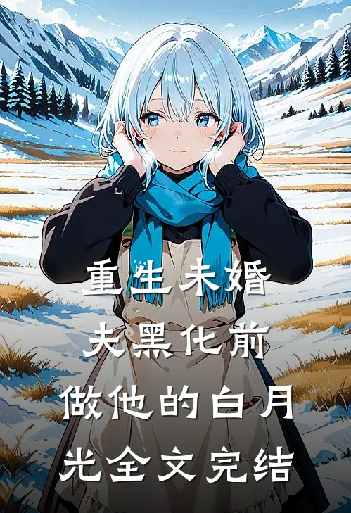 重生未婚夫黑化前，做他的白月光全文完结