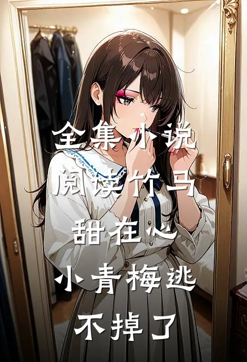 全集小说阅读竹马甜在心，小青梅逃不掉了