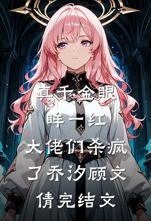 真千金眼眸一红，大佬们杀疯了乔汐顾文倩完结文