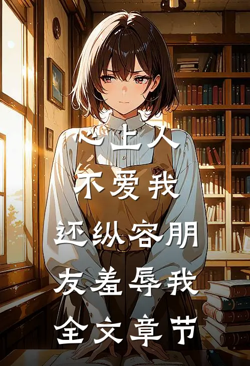 心上人不爱我，还纵容朋友羞辱我全文章节