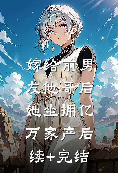 嫁给前男友他哥后，她坐拥亿万家产后续+完结