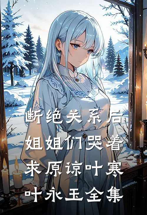 断绝关系后，姐姐们哭着求原谅叶寒叶永玉 全集