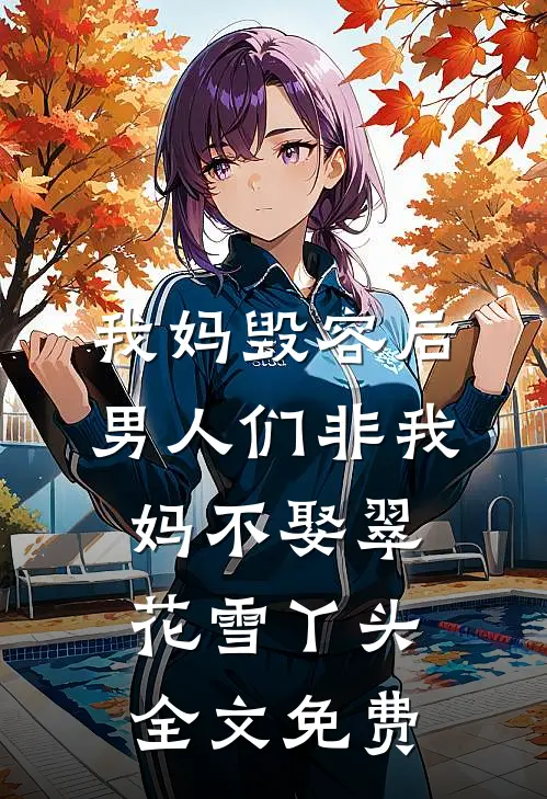 我妈毁容后，男人们非我妈不娶翠花雪丫头全文免费