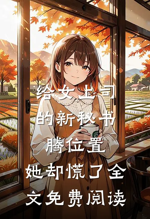 给女上司的新秘书腾位置，她却慌了全文免费阅读