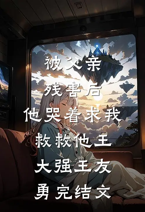 被父亲残害后，他哭着求我救救他王大强王友勇完结文