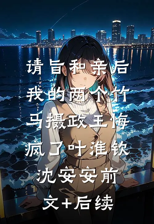 请旨和亲后，我的两个竹马摄政王悔疯了叶淮钦沈安安前文+后续