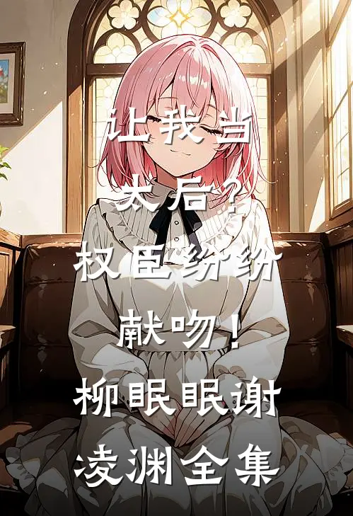 让我当太后？权臣纷纷献吻！柳眠眠谢凌渊全集