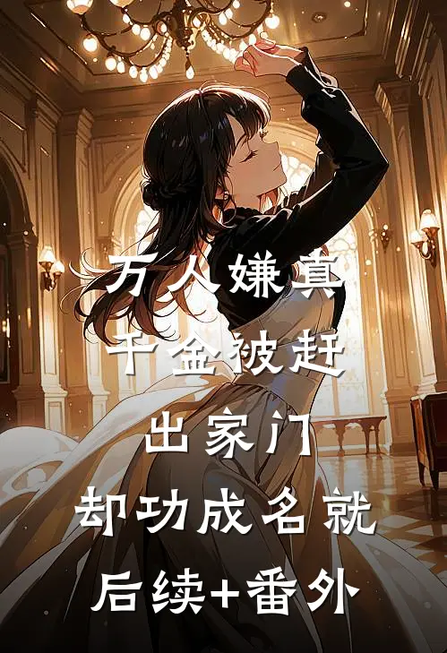 万人嫌真千金被赶出家门，却功成名就后续+番外
