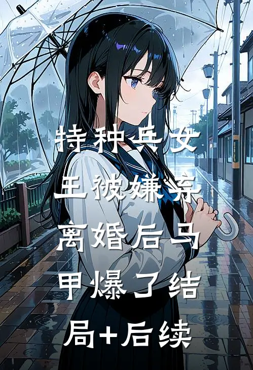 特种兵女王被嫌弃，离婚后马甲爆了结局+后续