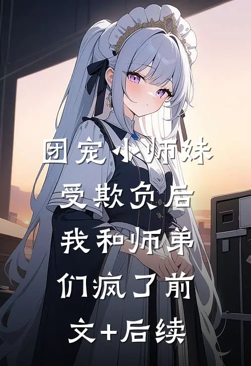 团宠小师妹受欺负后，我和师弟们疯了前文+后续
