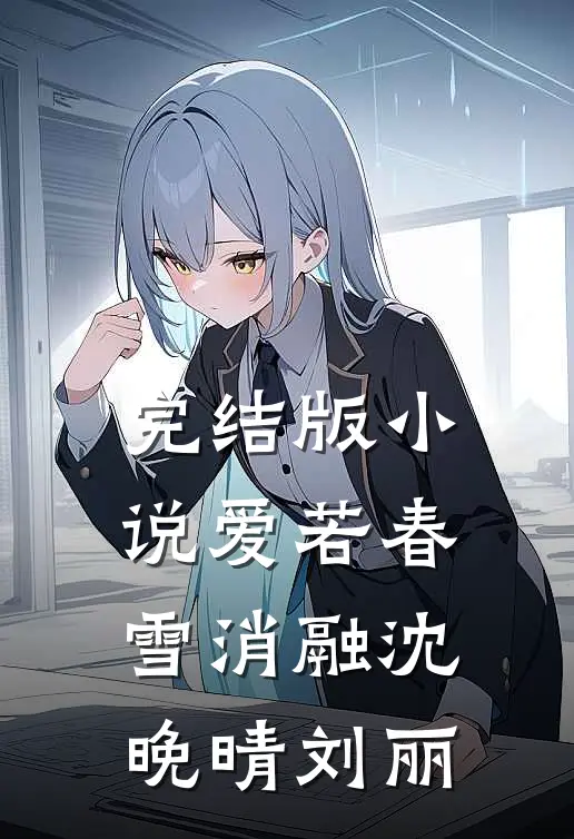 完结版小说爱若春雪消融沈晚晴刘丽