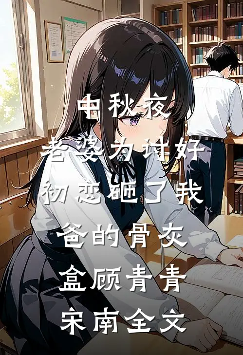 中秋夜，老婆为讨好初恋砸了我爸的骨灰盒顾青青宋南全文