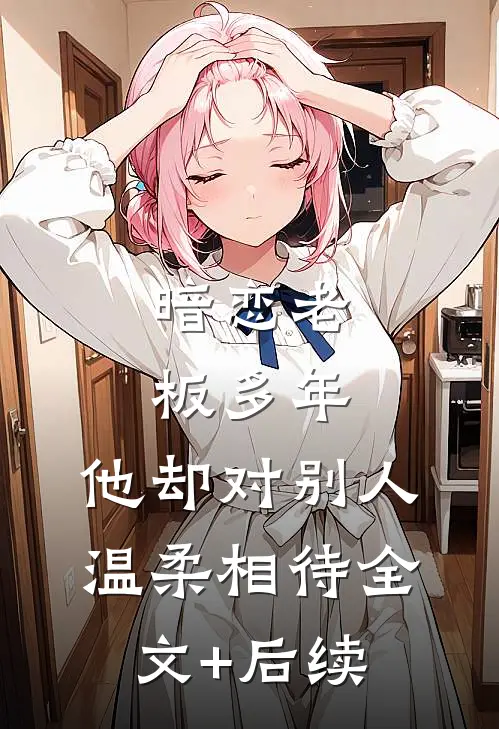 暗恋老板多年，他却对别人温柔相待全文+后续