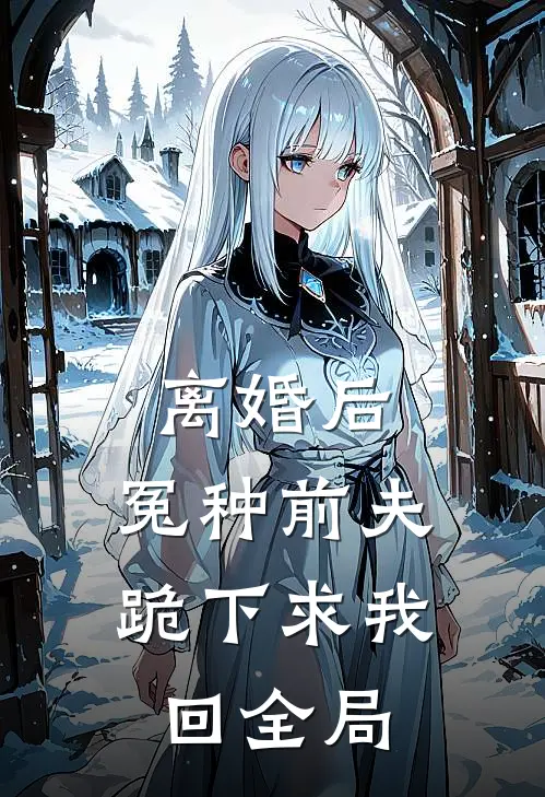 离婚后，冤种前夫跪下求我回全局