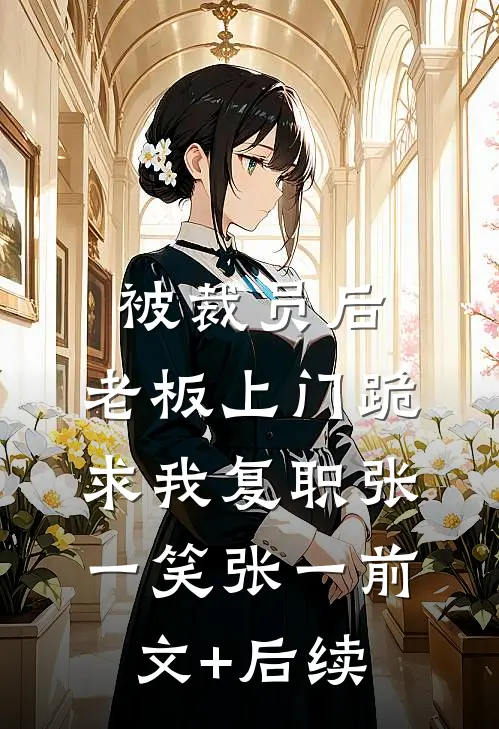 被裁员后，老板上门跪求我复职张一笑张一前文+后续