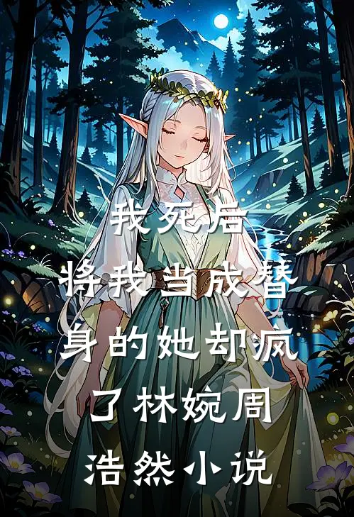 我死后，将我当成替身的她却疯了林婉周浩然小说