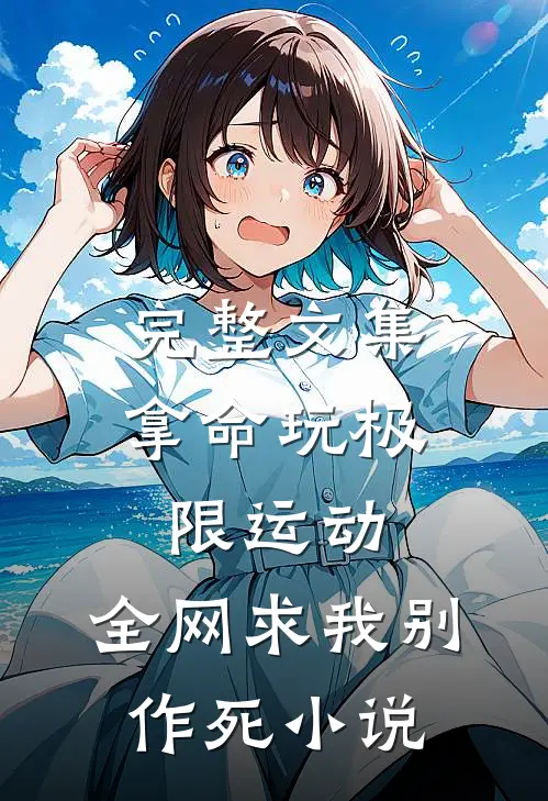 完整文集拿命玩极限运动,全网求我别作死小说