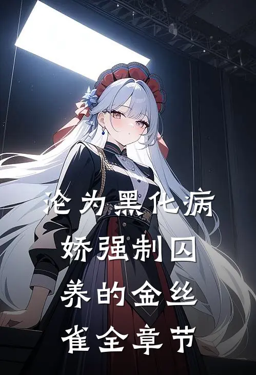 沦为黑化病娇强制囚养的金丝雀全章节