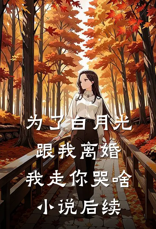 为了白月光跟我离婚，我走你哭啥小说后续
