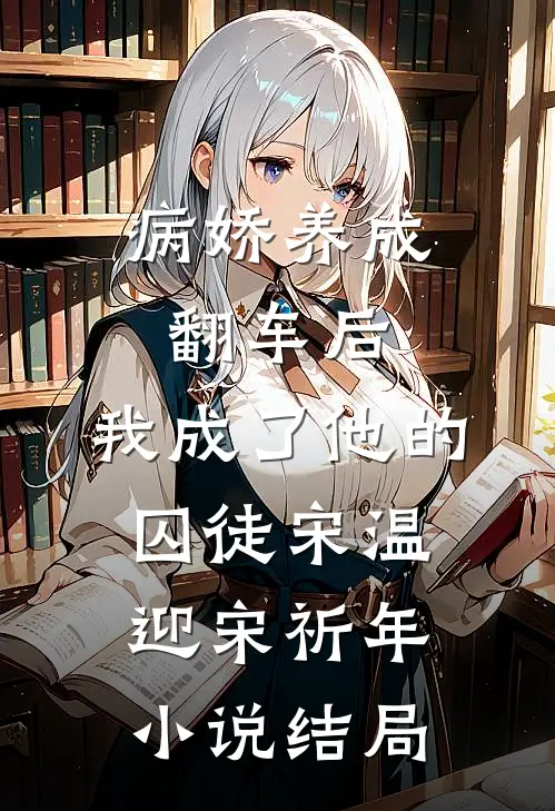 病娇养成翻车后，我成了他的囚徒宋温迎宋祈年小说结局