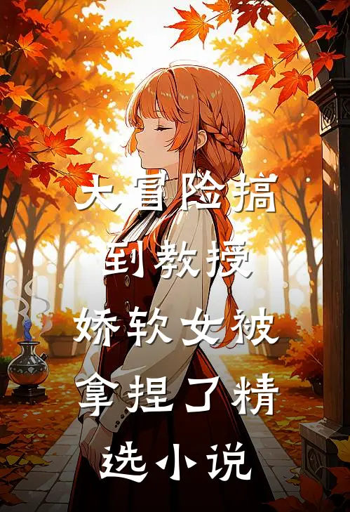 大冒险搞到教授，娇软女被拿捏了精选小说