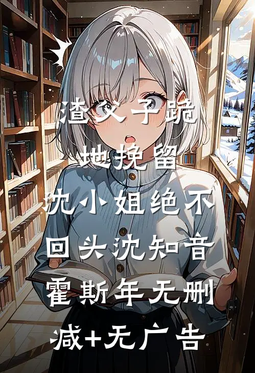 渣父子跪地挽留，沈小姐绝不回头沈知音霍斯年无删减+无广告