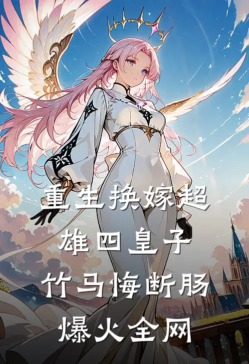 重生换嫁超雄四皇子，竹马悔断肠爆火全网