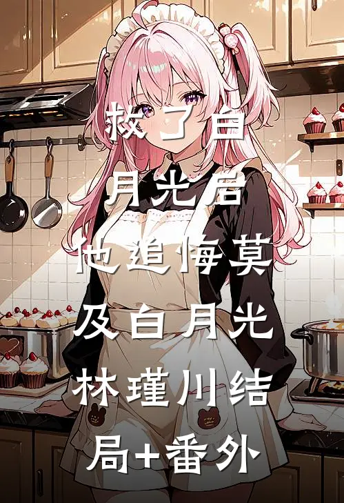 救了白月光后，他追悔莫及白月光林瑾川结局+番外